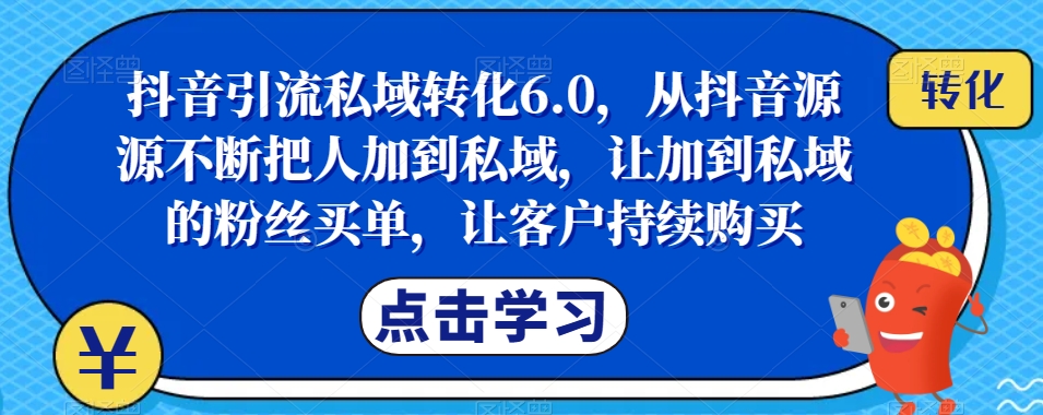 抖音引流私域转化6.0，从抖音源源不断把人加到私域，让加到私域的粉丝买单，让客户持续购买-沐风资源库