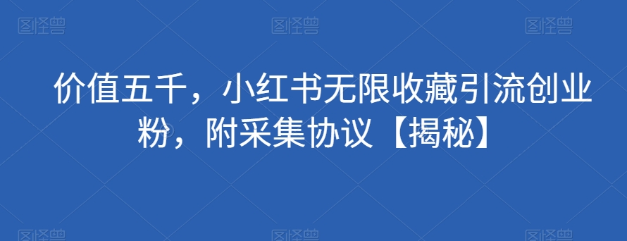价值五千，小红书无限收藏引流创业粉，附采集协议【揭秘】-沐风资源库