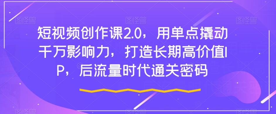 短视频创作课2.0，用单点撬动千万影响力，打造长期高价值IP，后流量时代通关密码-沐风资源库