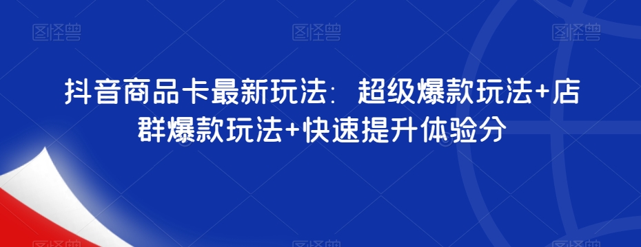 抖音商品卡最新玩法：超级爆款玩法+店群爆款玩法+快速提升体验分-沐风资源库