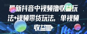 最新抖音中视频撸收益玩法+视频带货，单视频收益1000+-沐风资源库