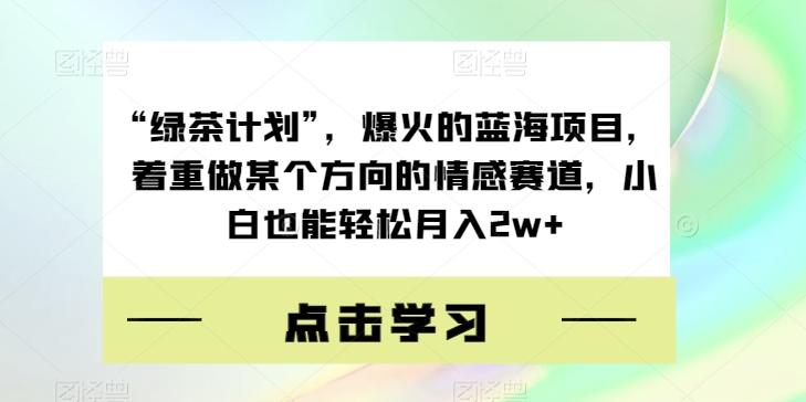 “绿茶计划”，爆火的蓝海项目，着重做某个方向的情感赛道，小白也能轻松月入2w+【揭秘】-沐风资源库
