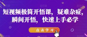 短视频极简开悟课，​疑难杂症，瞬间开悟，快速上手必学-沐风资源库