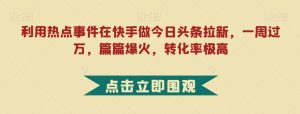 利用热点事件在快手做今日头条拉新，一周过万，篇篇爆火，转化率极高【揭秘】-沐风资源库