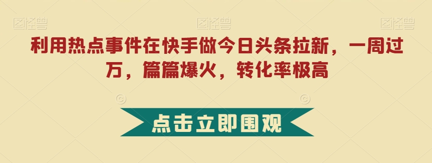 利用热点事件在快手做今日头条拉新，一周过万，篇篇爆火，转化率极高【揭秘】-沐风资源库