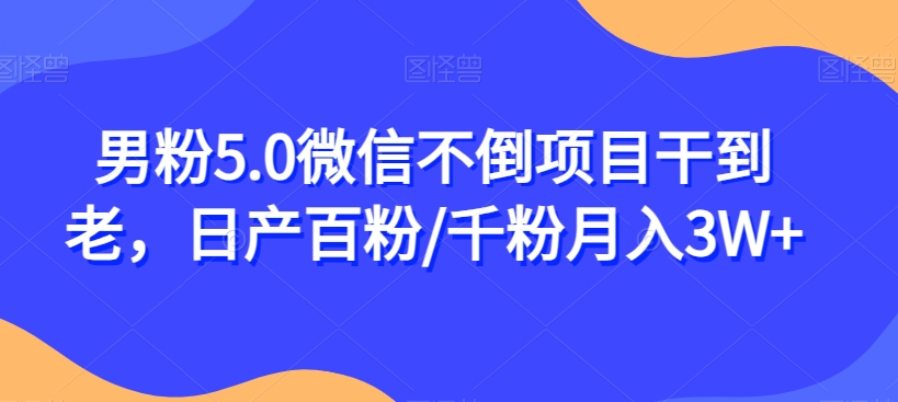 男粉5.0微信不倒项目干到老，日产百粉/千粉月入3W+【揭秘】-沐风资源库