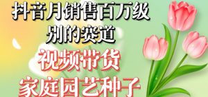 抖音月销售百万级别的赛道，视频带货家庭园艺种子，无需实拍小白可做-沐风资源库