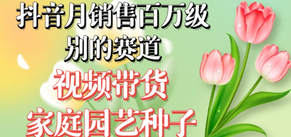 抖音月销售百万级别的赛道，视频带货家庭园艺种子，无需实拍小白可做-沐风资源库