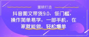 抖音图文带货9.0，低门槛，操作简单易学，一部手机，在家就能做，轻松爆单-沐风资源库