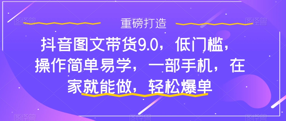 抖音图文带货9.0，低门槛，操作简单易学，一部手机，在家就能做，轻松爆单-沐风资源库