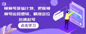 视频号死磕计划，把握视频号运营逻辑，精准定位迅速起号-沐风资源库