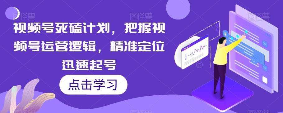 视频号死磕计划,把握视频号运营逻辑,精准定位迅速起号-沐风资源库