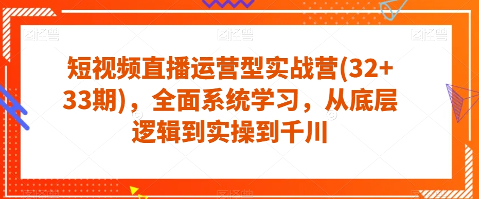 短视频直播运营型实战营(32+33期)，全面系统学习，从底层逻辑到实操到千川-沐风资源库