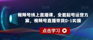 视频号线上直播课，全套起号运营方案，视频号直播带货0-1实操-沐风资源库