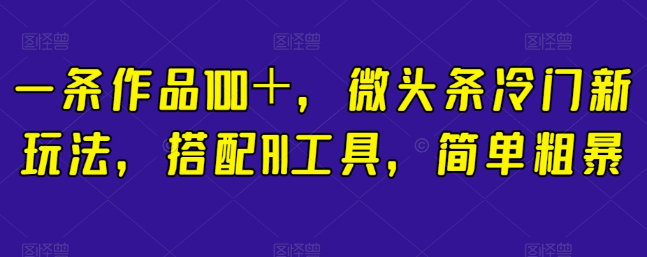 一条作品100＋，微头条冷门新玩法，搭配AI工具，简单粗暴【揭秘】-沐风资源库