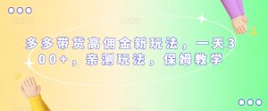 多多带货高佣金新玩法，一天300+，亲测玩法，保姆教学-沐风资源库