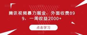 腾讯视频暴力掘金，外面收费899，一周收益2000+【揭秘】-沐风资源库