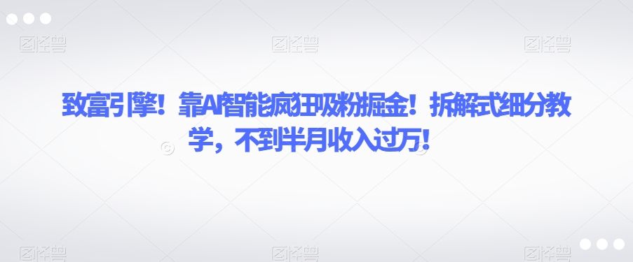 致富引擎！靠AI智能疯狂吸粉掘金！拆解式细分教学，不到半月收入过万【揭秘】-沐风资源库
