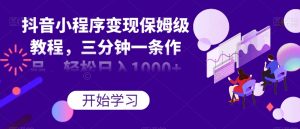 抖音小程序变现保姆级教程，三分钟一条作品，轻松日入1000+【揭秘】-沐风资源库