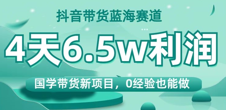 抖音带货蓝海赛道，国学带货新项目，0经验也能做，4天6.5w利润【揭秘】-沐风资源库