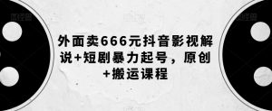 外面卖666元抖音影视解说+短剧暴力起号，原创+搬运课程-沐风资源库