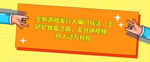 全新游戏发行人偏门玩法，王铲铲致富之路，五分钟视频，月入过万轻松【揭秘】-沐风资源库