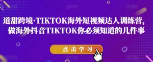道甜跨境·TIKTOK海外短视频达人训练营，做海外抖音TIKTOK你必须知道的几件事-沐风资源库