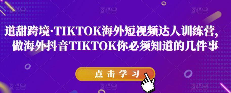 道甜跨境·TIKTOK海外短视频达人训练营，做海外抖音TIKTOK你必须知道的几件事-沐风资源库