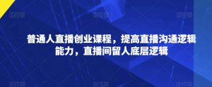 普通人直播创业课程，提高直播沟通逻辑能力，直播间留人底层逻辑-沐风资源库