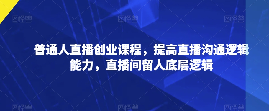 普通人直播创业课程，提高直播沟通逻辑能力，直播间留人底层逻辑-沐风资源库
