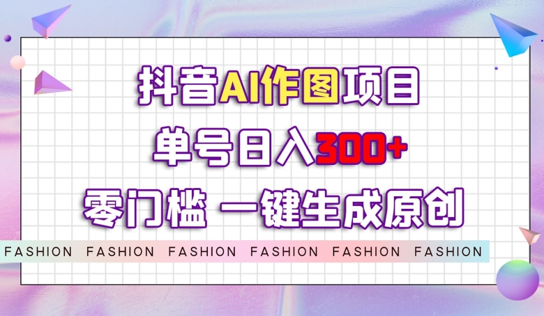 抖音AI作图项目，0门槛单号日入300+，一键生成原创图文【揭秘】-沐风资源库