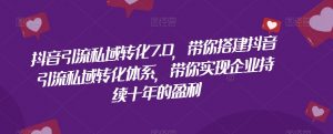 抖音引流私域转化7.0，带你搭建抖音引流私域转化体系，带你实现企业持续十年的盈利-沐风资源库