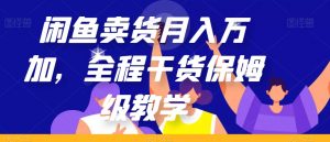 闲鱼卖货月入万加，全程干货保姆级教学【揭秘】-沐风资源库