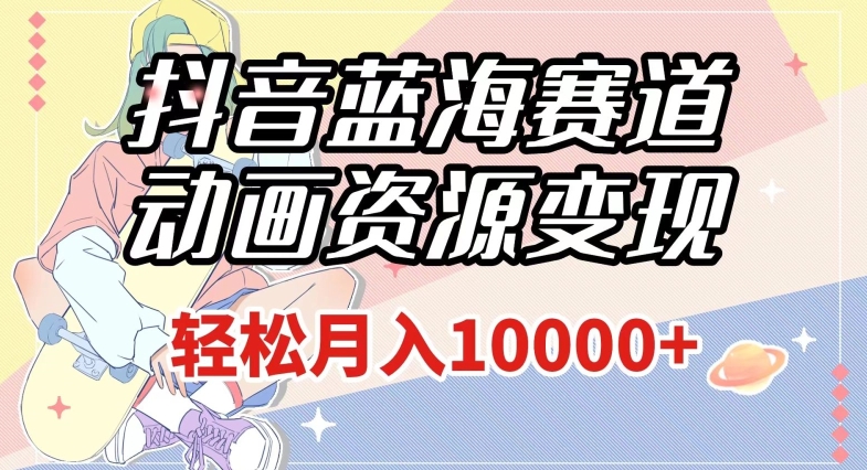 抖音蓝海赛道，动画资源变现，做的人少，轻松月入1w+（附1027G素材）【揭秘】-沐风资源库