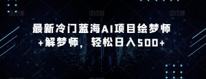 最新冷门蓝海AI项目绘梦师+解梦师，轻松日入500+【揭秘】-沐风资源库