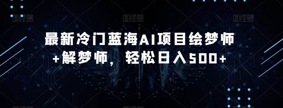 最新冷门蓝海AI项目绘梦师+解梦师，轻松日入500+【揭秘】-沐风资源库