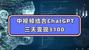 中视频结合ChatGPT，三天变现3100，人人可做玩法思路实操教学【揭秘】-沐风资源库