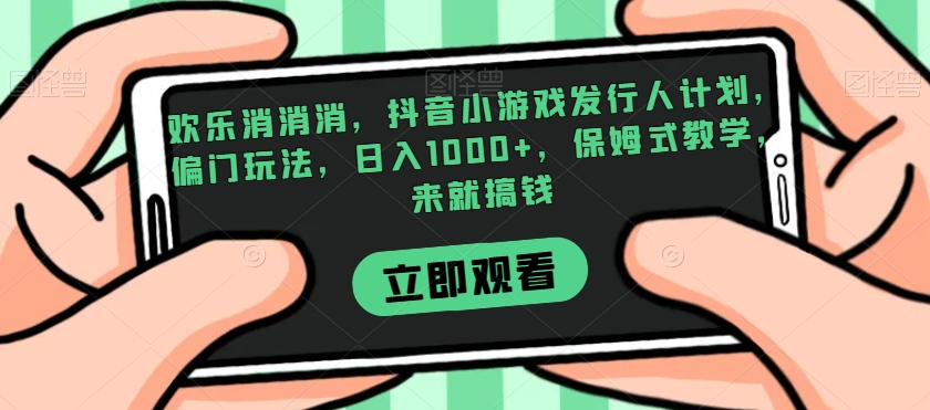 欢乐消消消，抖音小游戏发行人计划，偏门玩法，日入1000+，保姆式教学，来就搞钱-沐风资源库