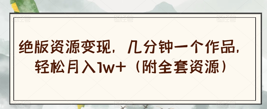 绝版资源变现，几分钟一个作品，轻松月入1w+（附全套资源）【揭秘】-沐风资源库