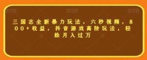 三国志全新暴力玩法，六秒视频，800+收益，抖音游戏高阶玩法，轻松月入过万【揭秘】-沐风资源库