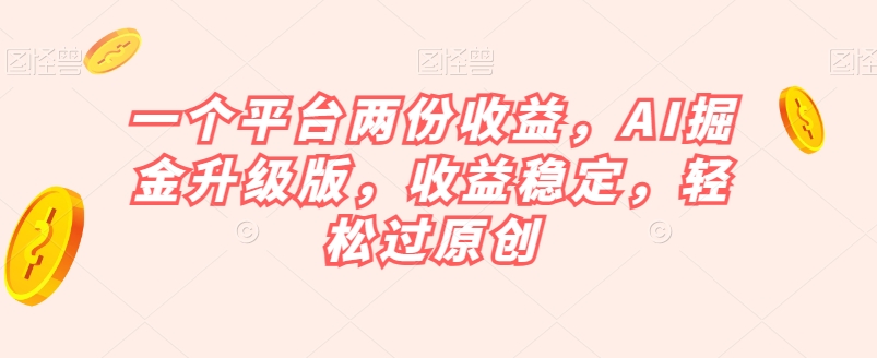 一个平台两份收益，AI掘金升级版，收益稳定，轻松过原创【揭秘】-沐风资源库