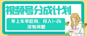 视频号分成计划，纯搬运不需要剪辑去重，早上车早吃肉，月入1-2k没有问题-沐风资源库