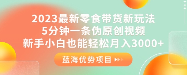 2023最新零食带货新玩法，5分钟一条伪原创视频，新手小白也能轻松月入3000+【揭秘】-沐风资源库
