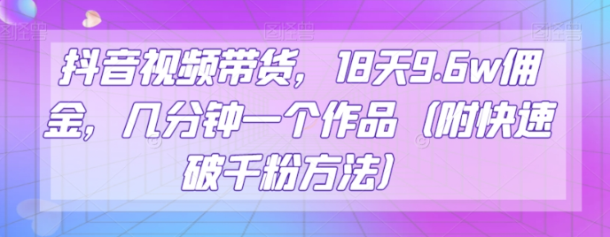 抖音视频带货，18天9.6w佣金，几分钟一个作品（附快速破千粉方法）【揭秘】-沐风资源库