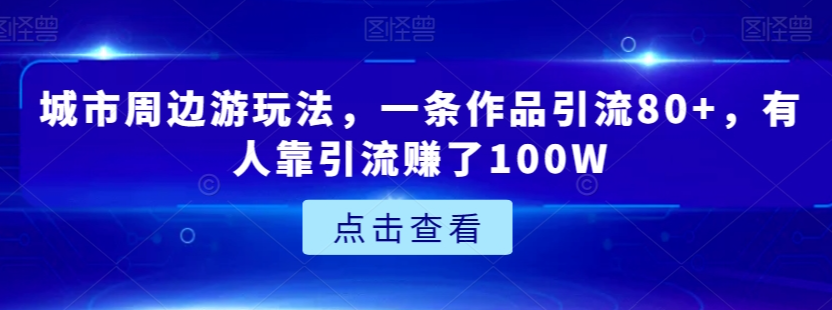 城市周边游玩法，一条作品引流80+，有人靠引流赚了100W【揭秘】-沐风资源库