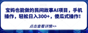 宝妈也能做的民间故事AI项目，手机操作，轻松日入300+，傻瓜式操作！【揭秘】-沐风资源库