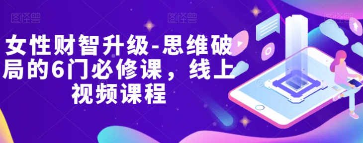 女性财智升级-思维破局的6门必修课，线上视频课程-沐风资源库
