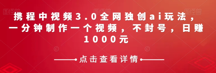 携程中视频3.0全网独创ai玩法，一分钟制作一个视频，不封号，日赚1000元【揭秘】-沐风资源库