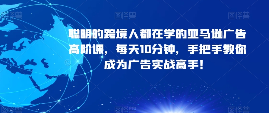 聪明的跨境人都在学的亚马逊广告高阶课，每天10分钟，手把手教你成为广告实战高手！-沐风资源库