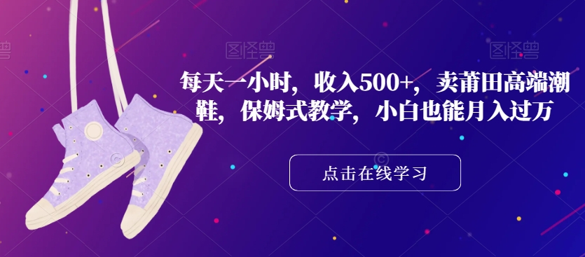 每天一小时，收入500+，卖莆田高端潮鞋，保姆式教学，小白也能月入过万【揭秘】-沐风资源库